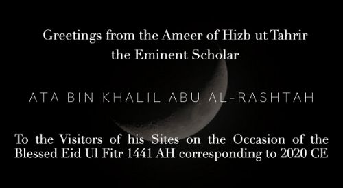 Greetings from the Ameer of Hizb ut Tahrir, the Eminent Scholar, Ata bin Khalil Abu Al-Rashtah to the Visitors of his Sites on the Occasion of the Blessed Eid Ul Fitr 1441 AH - 2020 CE
